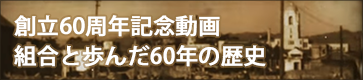 創立６０周年記念動画 組合と歩んだ60年の歴史