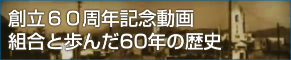 創立６０周年記念動画 組合と歩んだ60年の歴史